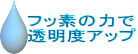 フッ素の力で 透明度アップ 