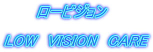 　　　ロービジョン  LOW　VISION　CARE 